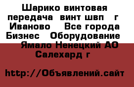 Шарико винтовая передача, винт швп  (г. Иваново) - Все города Бизнес » Оборудование   . Ямало-Ненецкий АО,Салехард г.